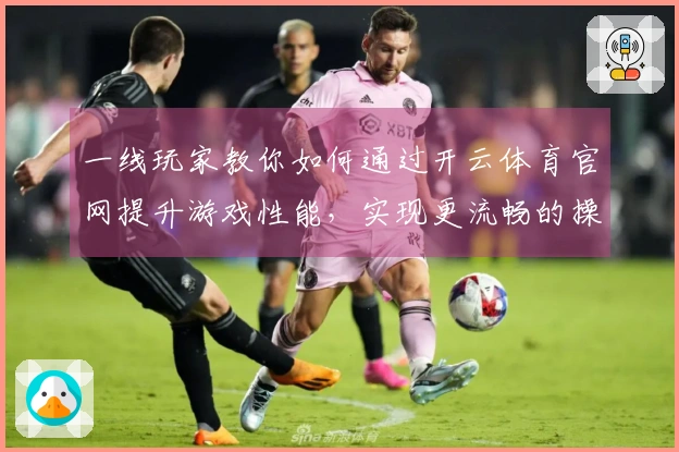 一线玩家教你如何通过开云体育官网提升游戏性能，实现更流畅的操作体验