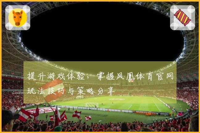 提升游戏体验，掌握凤凰体育官网玩法技巧与策略分享