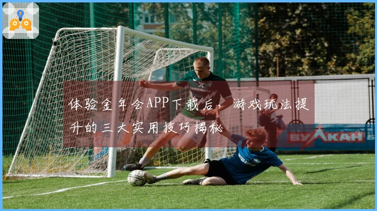 体验金年会APP下载后，游戏玩法提升的三大实用技巧揭秘