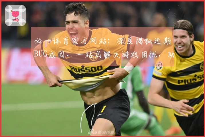 必一体育官方网站：深度揭秘近期BUG成因，一站式解决游戏困扰，助你畅玩无忧