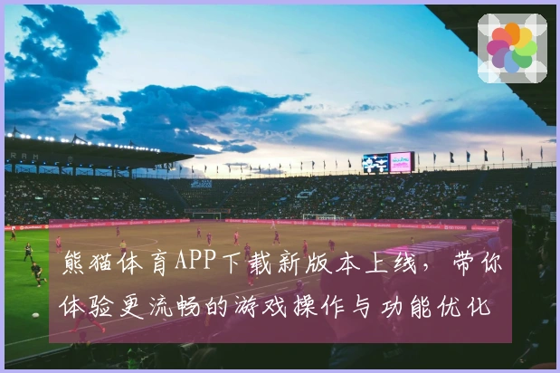 熊猫体育APP下载新版本上线，带你体验更流畅的游戏操作与功能优化