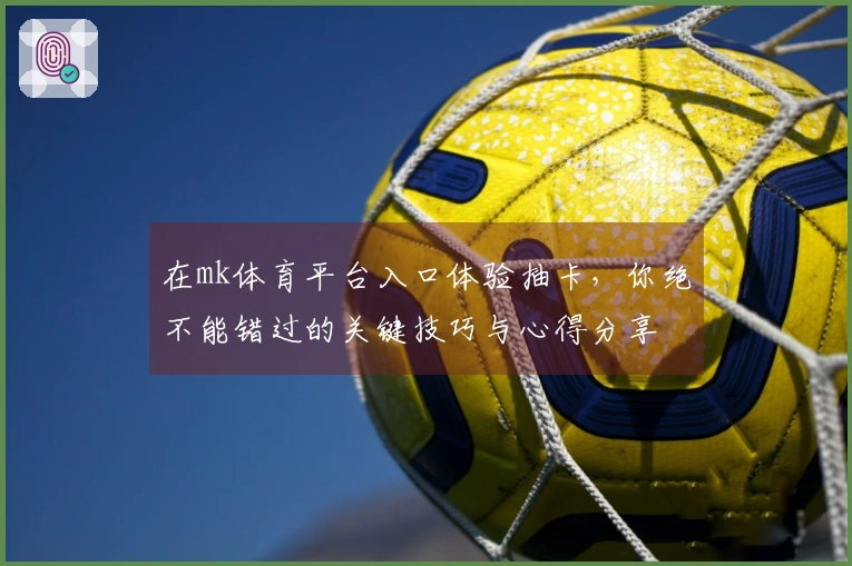 在mk体育平台入口体验抽卡，你绝不能错过的关键技巧与心得分享