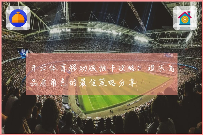 开云体育移动版抽卡攻略：追求高品质角色的最佳策略分享