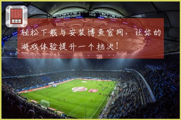 轻松下载与安装博鱼官网，让你的游戏体验提升一个档次！