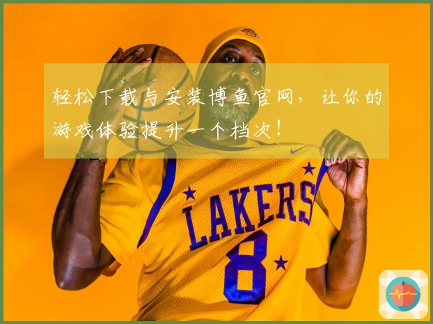 轻松下载与安装博鱼官网，让你的游戏体验提升一个档次！