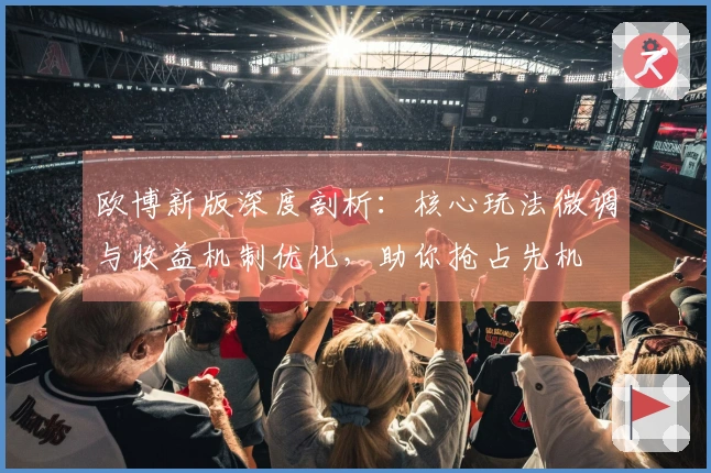 欧博新版深度剖析：核心玩法微调与收益机制优化，助你抢占先机