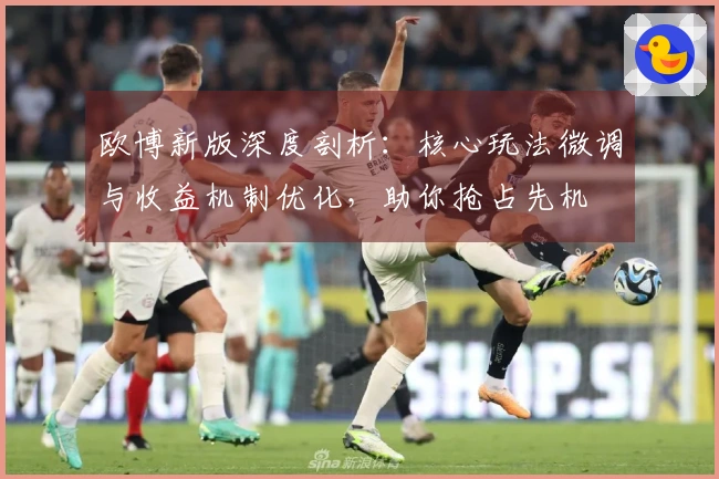欧博新版深度剖析：核心玩法微调与收益机制优化，助你抢占先机