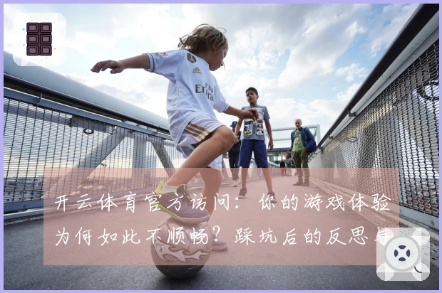 开云体育官方访问：你的游戏体验为何如此不顺畅？踩坑后的反思与技巧分享