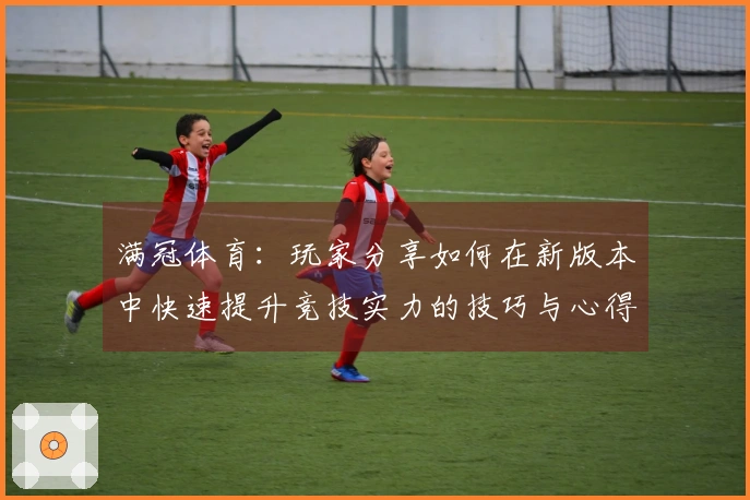 满冠体育：玩家分享如何在新版本中快速提升竞技实力的技巧与心得