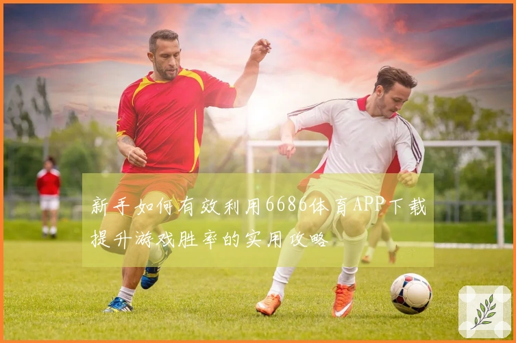 新手如何有效利用6686体育APP下载提升游戏胜率的实用攻略