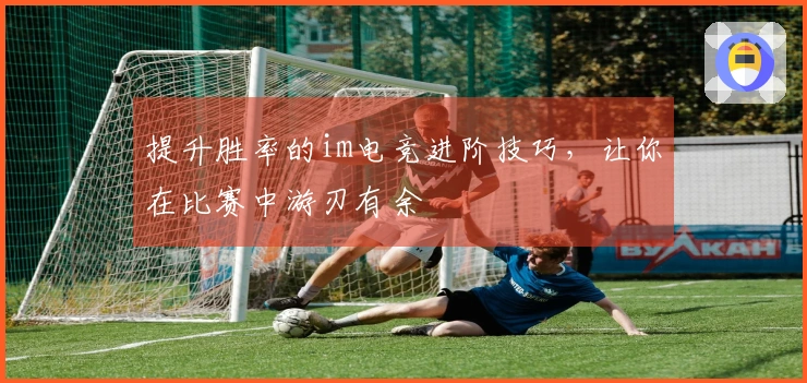 提升胜率的im电竞进阶技巧，让你在比赛中游刃有余