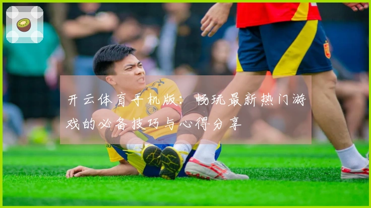 开云体育手机版：畅玩最新热门游戏的必备技巧与心得分享