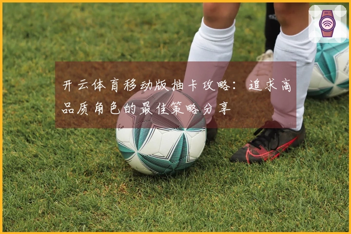 开云体育移动版抽卡攻略：追求高品质角色的最佳策略分享