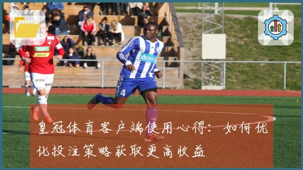 皇冠体育客户端使用心得：如何优化投注策略获取更高收益