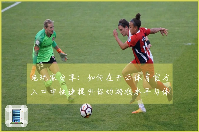 老玩家分享：如何在开云体育官方入口中快速提升你的游戏水平与体验技巧