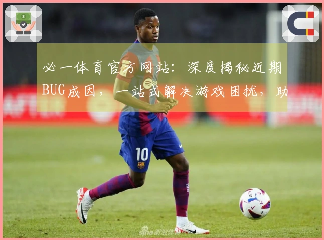 必一体育官方网站：深度揭秘近期BUG成因，一站式解决游戏困扰，助你畅玩无忧