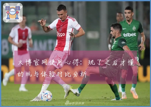 火博官网使用心得：玩了之后才懂的坑与体验对比分析