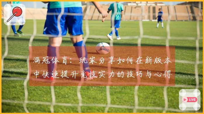 满冠体育：玩家分享如何在新版本中快速提升竞技实力的技巧与心得