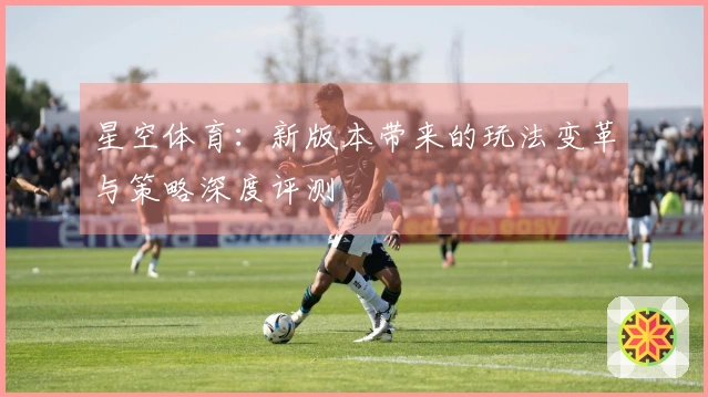 星空体育：新版本带来的玩法变革与策略深度评测