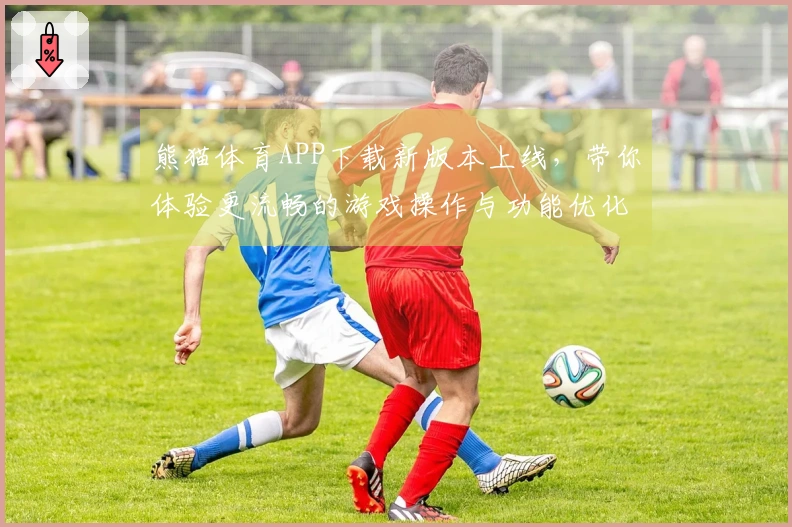熊猫体育APP下载新版本上线，带你体验更流畅的游戏操作与功能优化