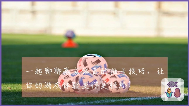 一起聊聊赢点体育的抽卡技巧，让你的游戏体验变得更轻松！