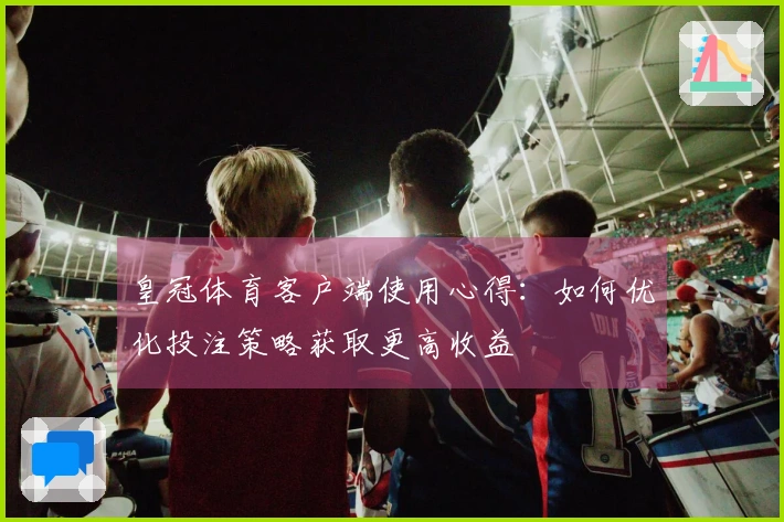 皇冠体育客户端使用心得：如何优化投注策略获取更高收益